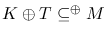 $K\oplus T\subseteq ^{\oplus }M
$