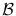$\mathcal{B}$