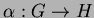 $ \alpha :G\rightarrow H$