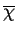 $ \overline{\chi}$